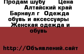 Продам шубу!!! › Цена ­ 8 000 - Алтайский край, Барнаул г. Одежда, обувь и аксессуары » Женская одежда и обувь   